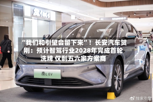 “我们和引望会留下来”！长安汽车贺刚：预计智驾行业2028年完成首轮洗牌 仅剩五六家方案商