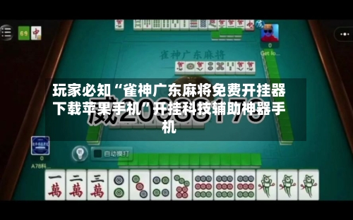 玩家必知“雀神广东麻将免费开挂器下载苹果手机”开挂科技辅助神器手机