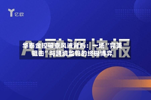 华泰金控被查风波背后：一场“完美狙击”与跨境监管的终极博弈