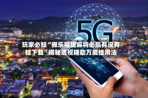 玩家必知“微乐福建麻将必赢有没有挂下载”揭秘透视辅助万能挂用法