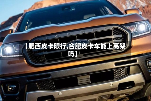 【肥西皮卡限行,合肥皮卡车能上高架吗】