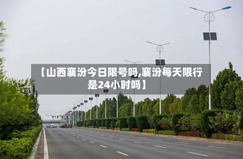 【山西襄汾今日限号吗,襄汾每天限行是24小时吗】