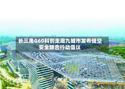 长三角G60科创走廊九城市发布低空安全联合行动倡议
