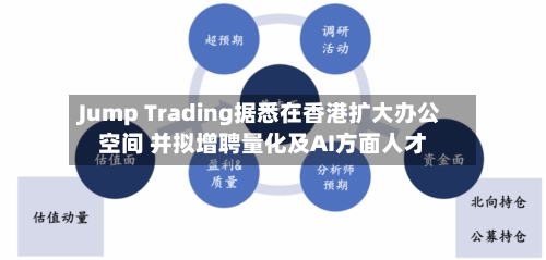 Jump Trading据悉在香港扩大办公空间 并拟增聘量化及AI方面人才