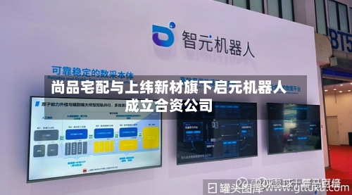 尚品宅配与上纬新材旗下启元机器人成立合资公司