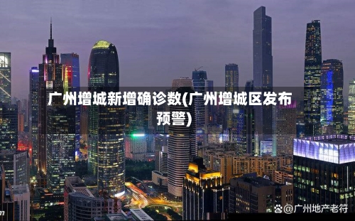 广州增城新增确诊数(广州增城区发布预警)