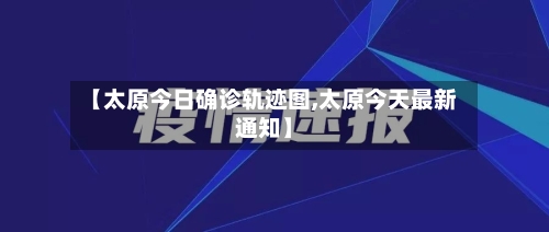 【太原今日确诊轨迹图,太原今天最新通知】