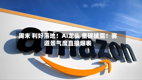 周末 利好落地！AI龙头 重磅披露！赛道景气度直接爆表