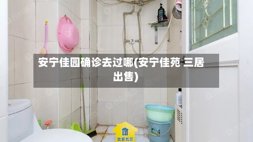 安宁佳园确诊去过哪(安宁佳苑 三居 出售)