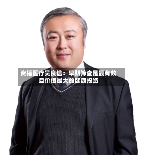 资福医疗吴良信：早期筛查是最有效且价值最大的健康投资