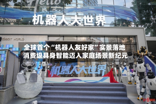 全球首个“机器人友好家”实景落地 消费级具身智能迈入家庭场景新纪元
