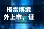 格雷博境外上市，证监会要求补充备案材料