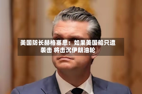美国防长赫格塞思：如果美国船只遭袭击 将击沉伊朗油轮