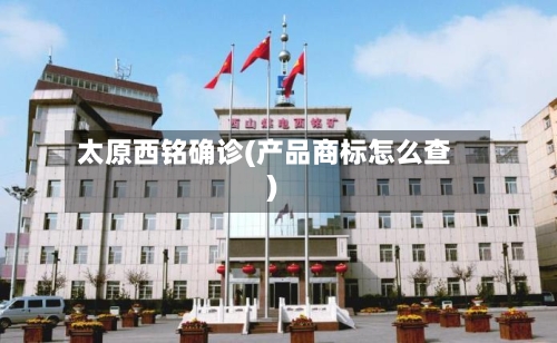 太原西铭确诊(产品商标怎么查)