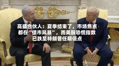高盛合伙人：夏季结束了，市场焦点都在“债市风暴”，而美股恐慌指数已跌至特朗普任期低点