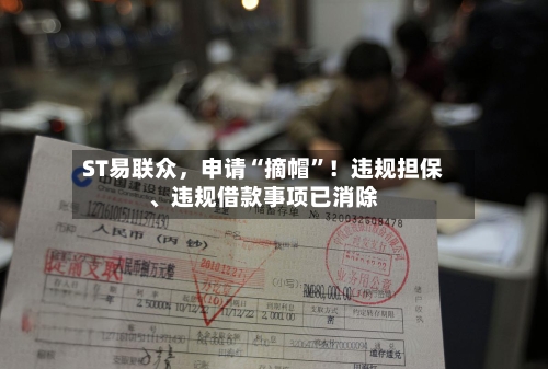 ST易联众，申请“摘帽”！违规担保、违规借款事项已消除