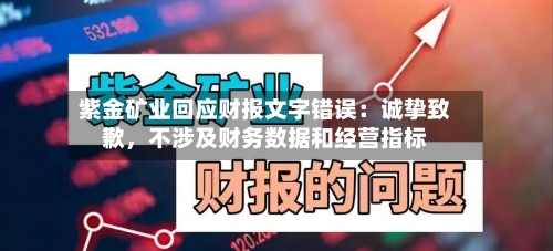 紫金矿业回应财报文字错误：诚挚致歉，不涉及财务数据和经营指标