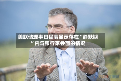 美联储理事日程表显示存在“静默期”内与银行家会面的情况