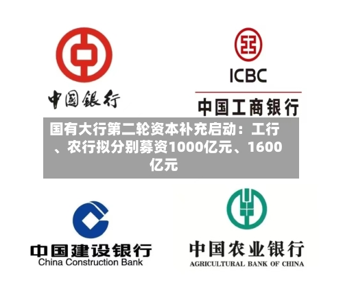 国有大行第二轮资本补充启动：工行、农行拟分别募资1000亿元、1600亿元
