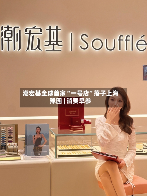 潮宏基全球首家“一号店”落子上海豫园 | 消费早参