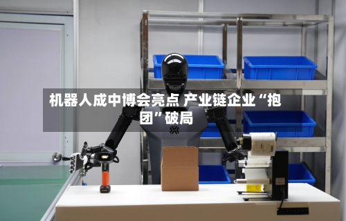 机器人成中博会亮点 产业链企业“抱团”破局