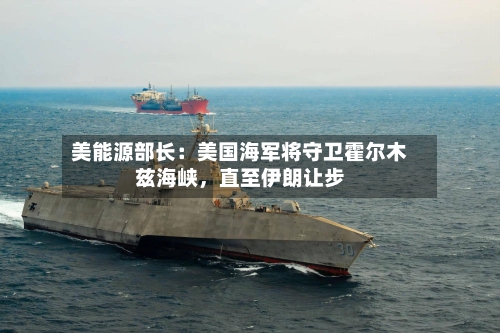 美能源部长：美国海军将守卫霍尔木兹海峡，直至伊朗让步