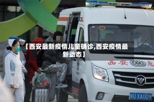 【西安最新疫情儿童确诊,西安疫情最新动态】