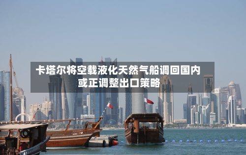 卡塔尔将空载液化天然气船调回国内 或正调整出口策略