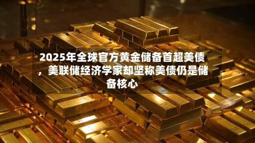 2025年全球官方黄金储备首超美债，美联储经济学家却坚称美债仍是储备核心-第1张图片