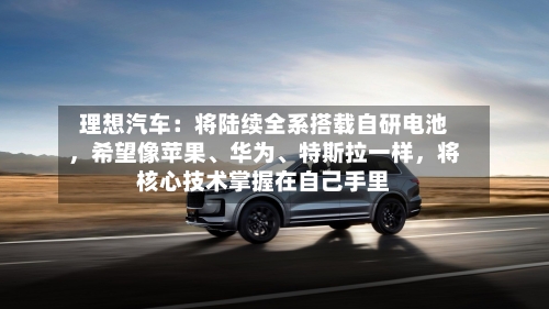 理想汽车：将陆续全系搭载自研电池，希望像苹果、华为、特斯拉一样，将核心技术掌握在自己手里
