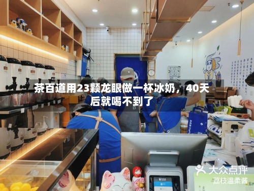茶百道用23颗龙眼做一杯冰奶，40天后就喝不到了