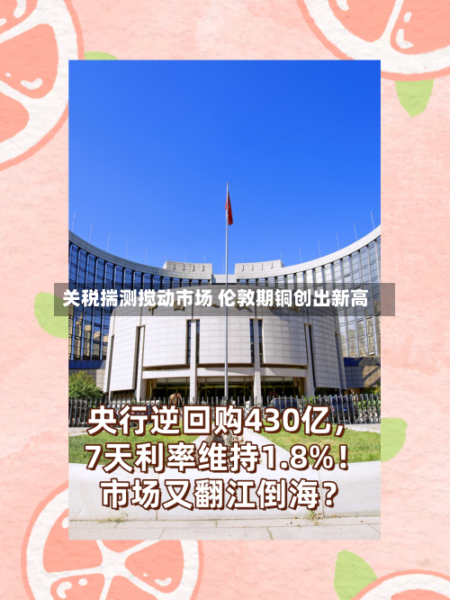 关税揣测搅动市场 伦敦期铜创出新高