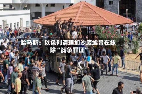哈马斯：以色列清理加沙废墟旨在抹除“战争罪证”