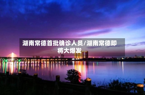 湖南常德首批确诊人员/湖南常德即将大爆发