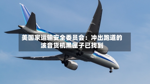 美国家运输安全委员会:冲出跑道的波音货机黑匣子已找到-第1张图片