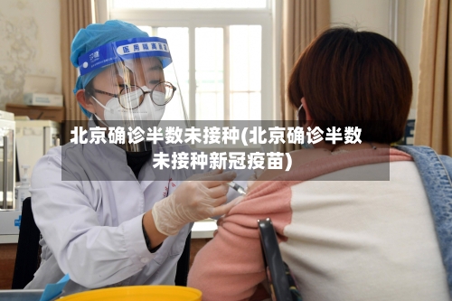 北京确诊半数未接种(北京确诊半数未接种新冠疫苗)