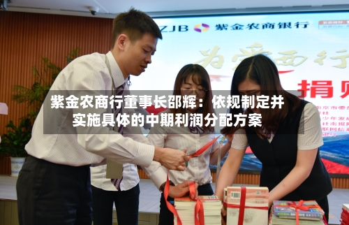 紫金农商行董事长邵辉：依规制定并实施具体的中期利润分配方案