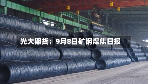 光大期货:9月8日矿钢煤焦日报-第1张图片