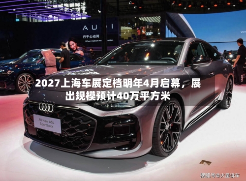 2027上海车展定档明年4月启幕，展出规模预计40万平方米