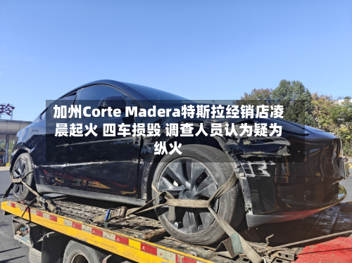 加州Corte Madera特斯拉经销店凌晨起火 四车损毁 调查人员认为疑为纵火