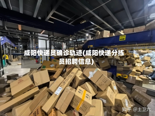咸阳快递员确诊轨迹(咸阳快递分拣员招聘信息)