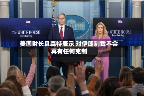 美国财长贝森特表示 对伊朗制裁不会再有任何克制