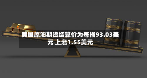 美国原油期货结算价为每桶93.03美元 上涨1.55美元