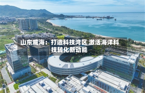 山东威海：打造科技湾区 激活海洋科技转化新动能