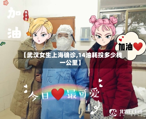 【武汉女生上海确诊,14油耗投多少钱一公里】