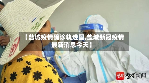 【盐城疫情确诊轨迹图,盐城新冠疫情最新消息今天】