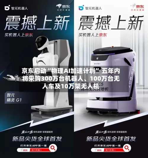 京东启动“物理AI加速计划” 五年内将采购300万台机器人、100万台无人车及10万架无人机
