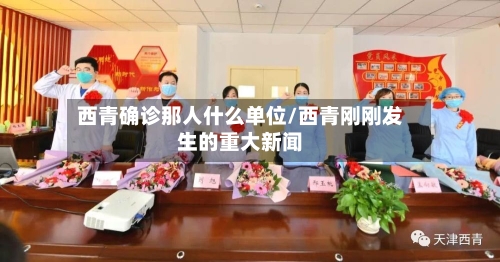 西青确诊那人什么单位/西青刚刚发生的重大新闻