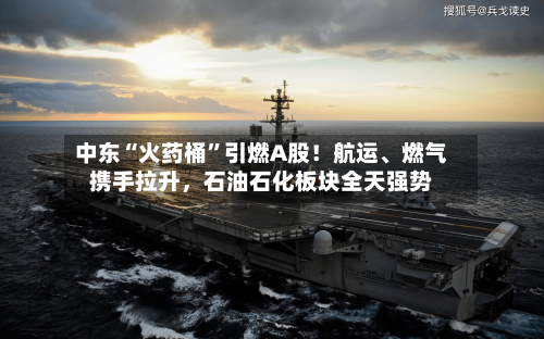 中东“火药桶”引燃A股！航运、燃气携手拉升，石油石化板块全天强势