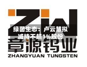 绿茵生态：卢云慧拟减持不超1%股份